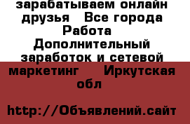 зарабатываем онлайн друзья - Все города Работа » Дополнительный заработок и сетевой маркетинг   . Иркутская обл.